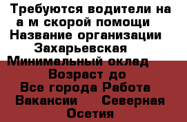 Требуются водители на а/м скорой помощи. › Название организации ­ Захарьевская 8 › Минимальный оклад ­ 60 000 › Возраст до ­ 60 - Все города Работа » Вакансии   . Северная Осетия